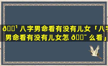 🌹 八字男命看有没有儿女「八字男命看有没有儿女怎 🐯 么看」